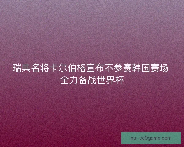 瑞典名将卡尔伯格宣布不参赛韩国赛场 全力备战世界杯