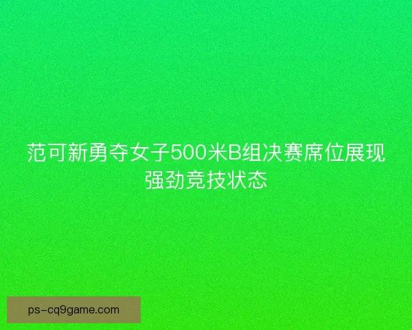 范可新勇夺女子500米B组决赛席位展现强劲竞技状态 范可新勇夺女子500米B组决赛席位展现强劲竞技状态