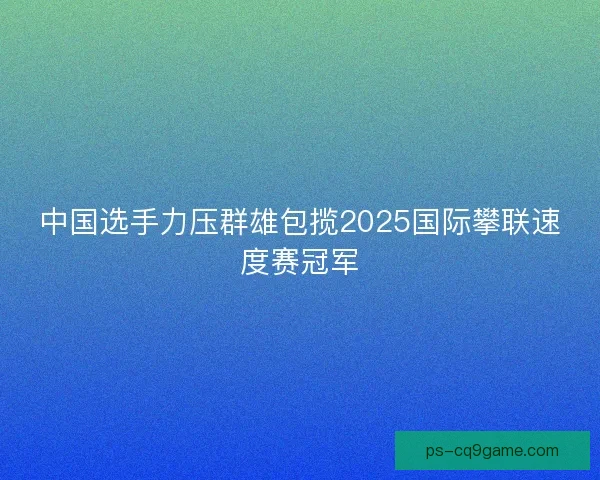 中国选手力压群雄包揽2025国际攀联速度赛冠军