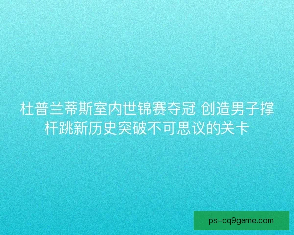 杜普兰蒂斯室内世锦赛夺冠 创造男子撑杆跳新历史突破不可思议的关卡