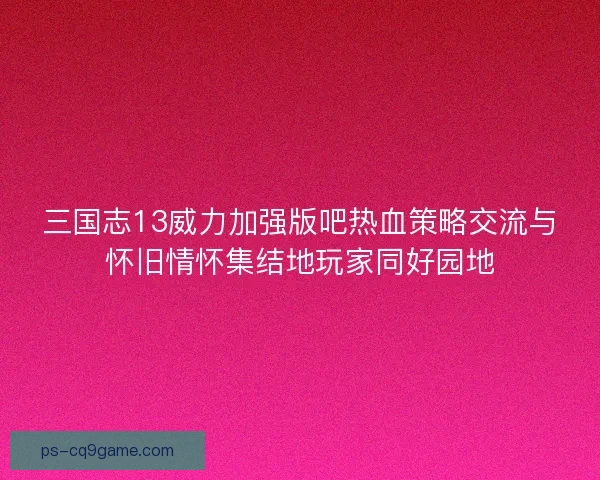 三国志13威力加强版吧热血策略交流与怀旧情怀集结地玩家同好园地