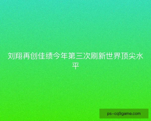 刘翔再创佳绩今年第三次刷新世界顶尖水平
