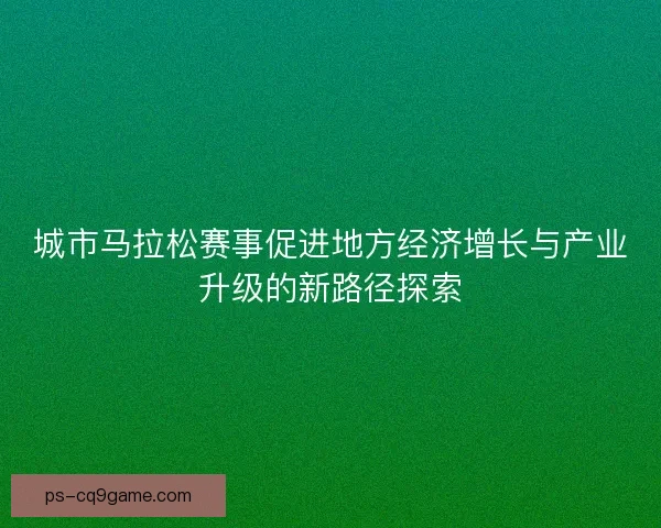 城市马拉松赛事促进地方经济增长与产业升级的新路径探索