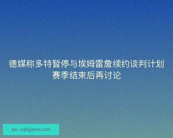 德媒称多特暂停与埃姆雷詹续约谈判计划赛季结束后再讨论 德媒称多特暂停与埃姆雷詹续约谈判计划赛季结束后再讨论