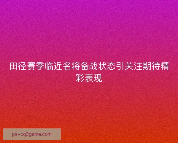 田径赛季临近名将备战状态引关注期待精彩表现