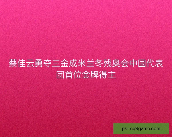 蔡佳云勇夺三金成米兰冬残奥会中国代表团首位金牌得主