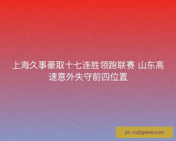 上海久事豪取十七连胜领跑联赛 山东高速意外失守前四位置 上海久事豪取十七连胜领跑联赛 山东高速意外失守前四位置