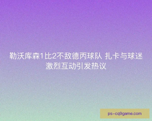 勒沃库森1比2不敌德丙球队 扎卡与球迷激烈互动引发热议 勒沃库森1比2不敌德丙球队 扎卡与球迷激烈互动引发热议