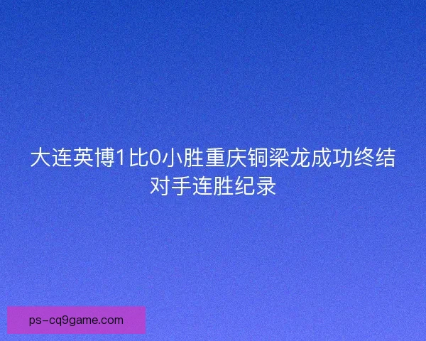大连英博1比0小胜重庆铜梁龙成功终结对手连胜纪录
