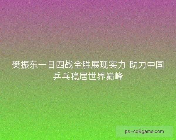 樊振东一日四战全胜展现实力 助力中国乒乓稳居世界巅峰 樊振东一日四战全胜展现实力 助力中国乒乓稳居世界巅峰