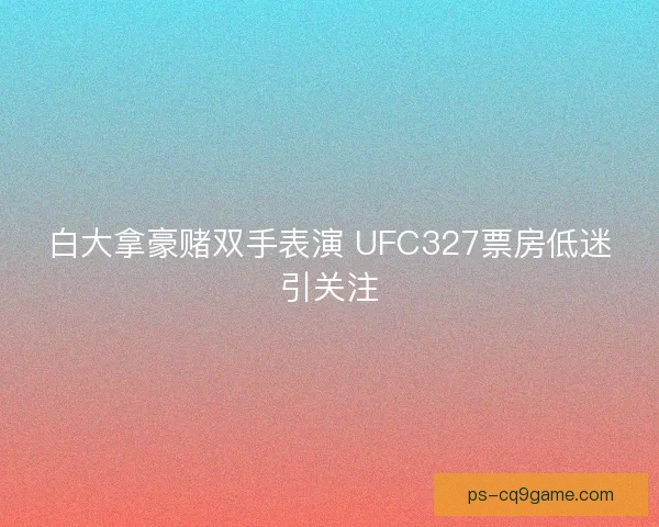 白大拿豪赌双手表演 UFC327票房低迷引关注 白大拿豪赌双手表演 UFC327票房低迷引关注