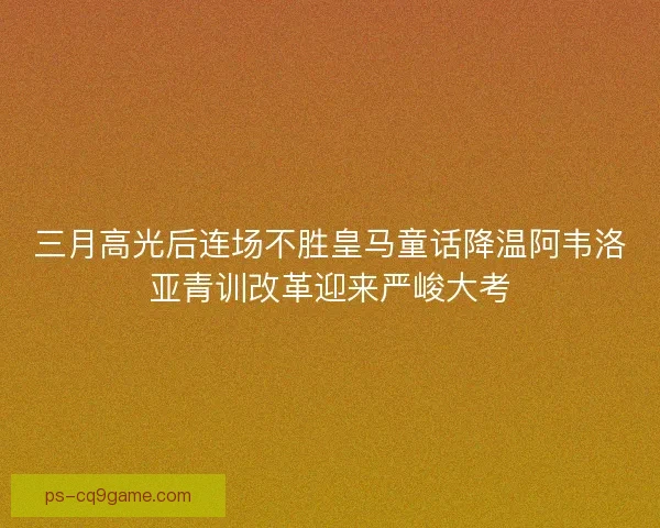 三月高光后连场不胜皇马童话降温阿韦洛亚青训改革迎来严峻大考 三月高光后连场不胜皇马童话降温阿韦洛亚青训改革迎来严峻大考