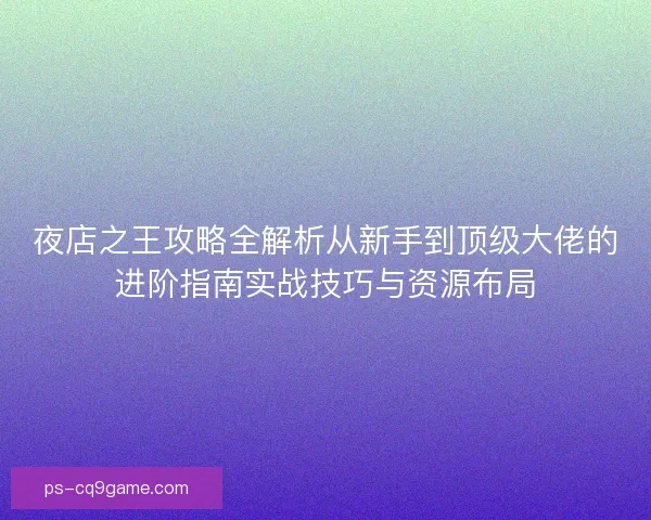 夜店之王攻略全解析从新手到顶级大佬的进阶指南实战技巧与资源布局
