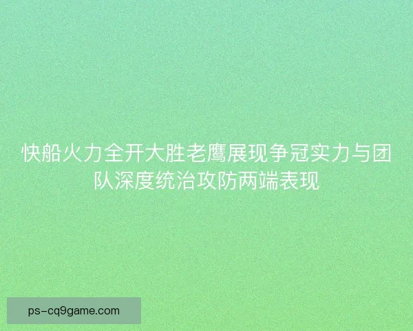 快船火力全开大胜老鹰展现争冠实力与团队深度统治攻防两端表现