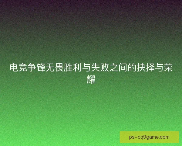 电竞争锋无畏胜利与失败之间的抉择与荣耀