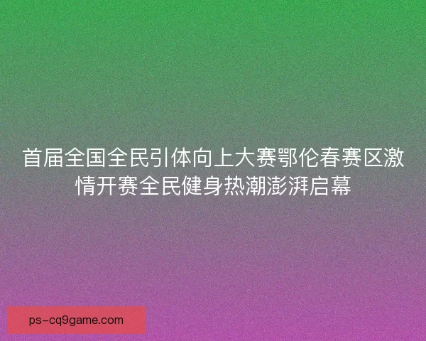 首届全国全民引体向上大赛鄂伦春赛区激情开赛全民健身热潮澎湃启幕 首届全国全民引体向上大赛鄂伦春赛区激情开赛全民健身热潮澎湃启幕