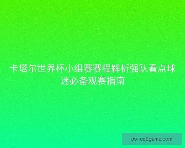 卡塔尔世界杯小组赛赛程解析强队看点球迷必备观赛指南 卡塔尔世界杯小组赛赛程解析强队看点球迷必备观赛指南