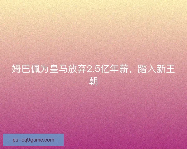 姆巴佩为皇马放弃2.5亿年薪，踏入新王朝
